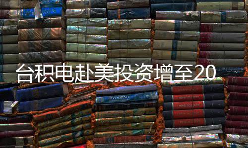 台积电赴美投资增至2000亿美元？舆论忧加速变“美积电”