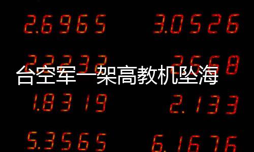 台空军一架高教机坠海 飞行员跳伞获救