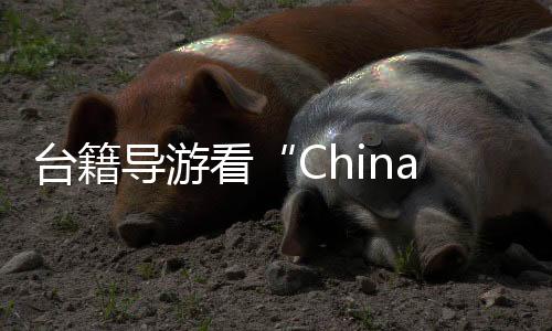 台籍导游看“China Travel”：新面孔、新趋势