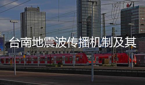 台南地震波传播机制及其穿越至沿海多个城市的研究报告
