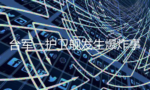 台军一护卫舰发生爆炸事故