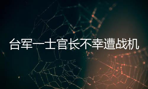 台军一士官长不幸遭战机发动机吸入身亡