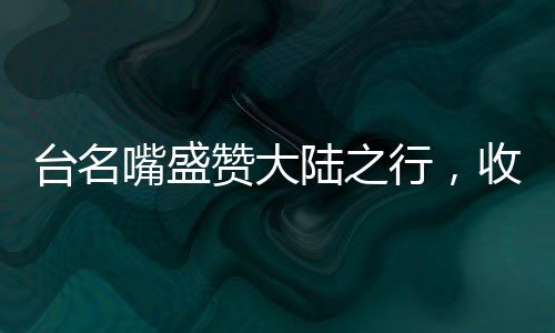 台名嘴盛赞大陆之行，收获非凡，印象深刻