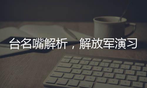 台名嘴解析，解放军演习传递警告台独强烈信号