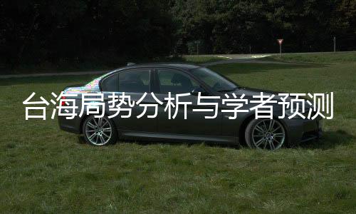 台海局势分析与学者预测，冲突与应对策略揭秘