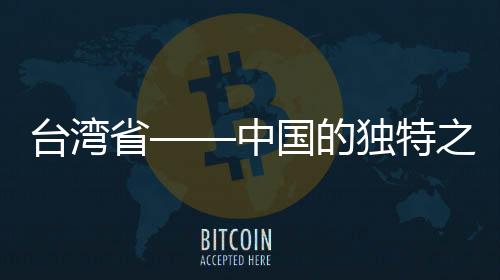 台湾省——中国的独特之珠