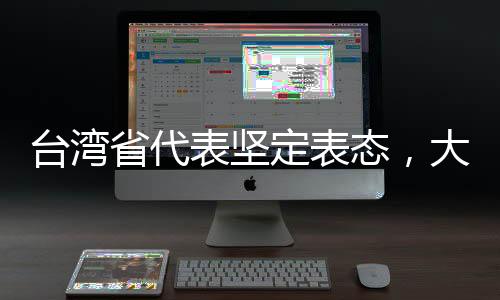 台湾省代表坚定表态，大陆是我们的共同家园