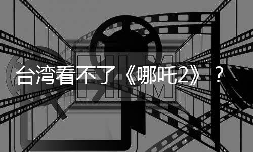 台湾看不了《哪吒2》？曾瀞漪：欢迎大家飞过来！