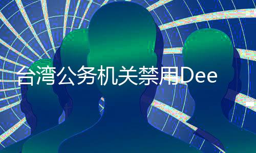 台湾公务机关禁用DeepSeek遭舆论热议