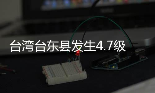 台湾台东县发生4.7级地震 震源深度10千米