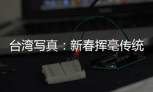 台湾写真：新春挥毫传统长 台湾民间书风盛