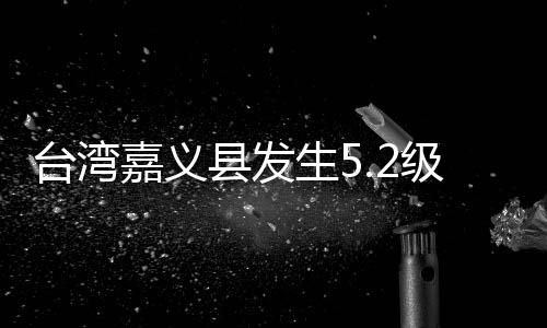 台湾嘉义县发生5.2级地震 震源深度10千米