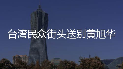 台湾民众街头送别黄旭华院士，科技巨匠的最后致敬