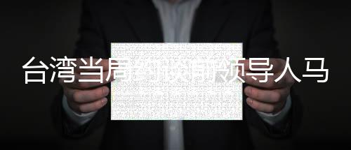 台湾当局约谈前领导人马英九、历史与现实的交汇点