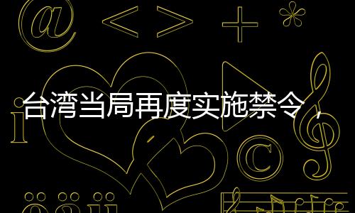 台湾当局再度实施禁令，又有七所大陆高校被禁止与其进行交流活动