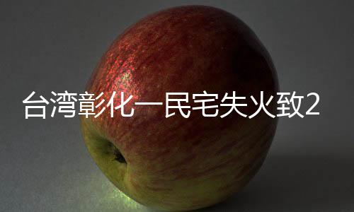 台湾彰化一民宅失火致2死3伤