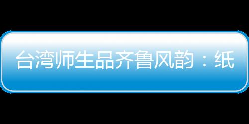 台湾师生品齐鲁风韵：纸上得来终觉浅，绝知此事要躬行