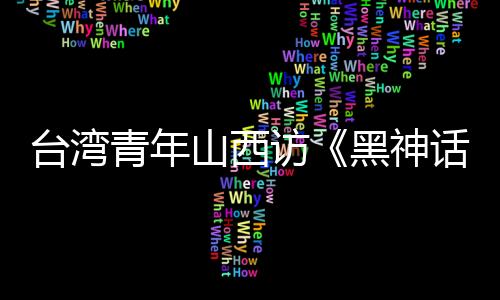 台湾青年山西访《黑神话：悟空》取景地 赏古建之美