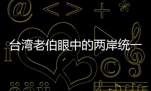 台湾老伯眼中的两岸统一、只是时间问题