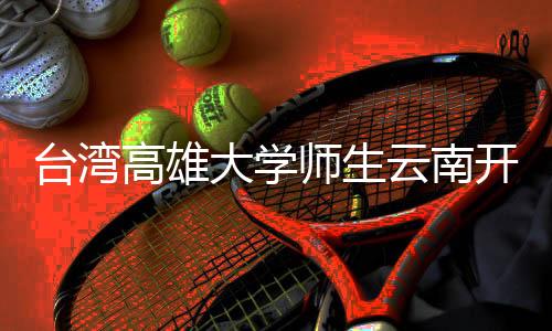 台湾高雄大学师生云南开展法学参访交流