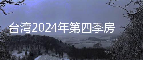 台湾2024年第四季房价较第三季下降6.6%