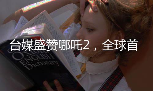 台媒盛赞哪吒2，全球首部世界第一动画电影