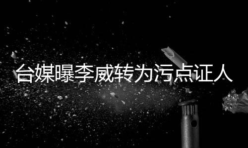 台媒曝李威转为污点证人 供出5名信徒