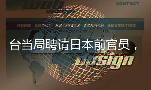 台当局聘请日本前官员，引起两岸关系关注