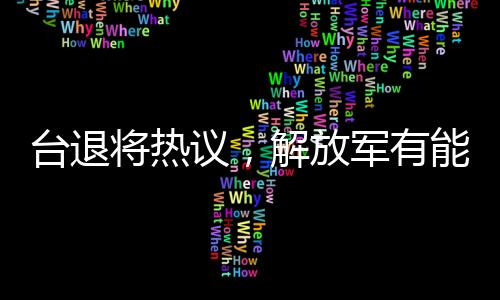 台退将热议，解放军有能力由演转战——全新军事动向分析