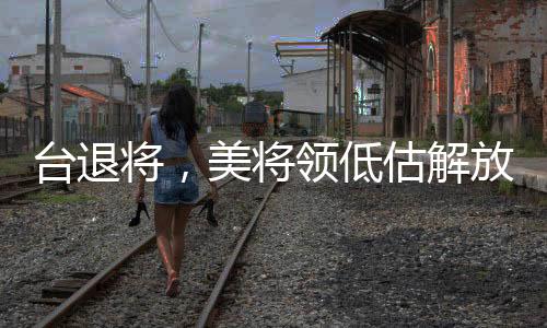 台退将，美将领低估解放军台海战力