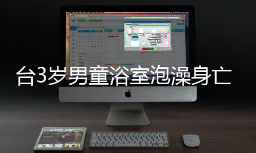 台3岁男童浴室泡澡身亡，父亲被调查，事件背后隐藏的真相令人深思