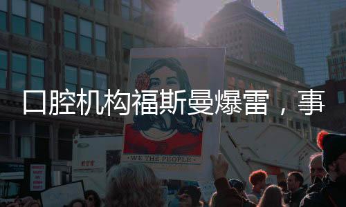 口腔机构福斯曼爆雷，事件深度剖析