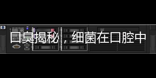 口臭揭秘，细菌在口腔中的放屁现象