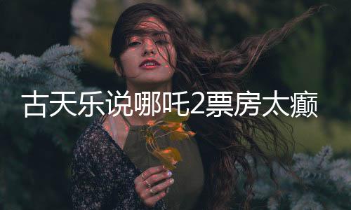 古天乐说哪吒2票房太癫，揭秘电影背后的故事