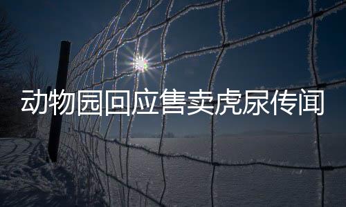 动物园回应售卖虎尿传闻，真相揭秘与公众关注并重