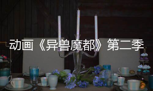 动画《异兽魔都》第二季新视觉图发布 2025年播出