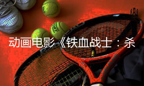 动画电影《铁血战士：杀手之王》首曝预告 6月6日上映