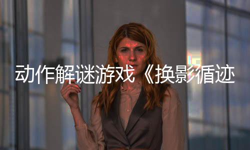 动作解谜游戏《换影循迹》宣布延期 预计4月17日发售