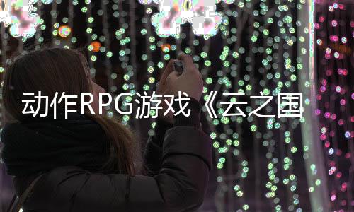 动作RPG游戏《云之国》Steam页面开放 年内发售