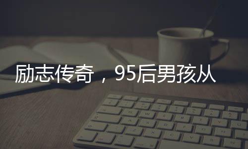 励志传奇，95后男孩从孤儿院到年薪百万的逆袭之路