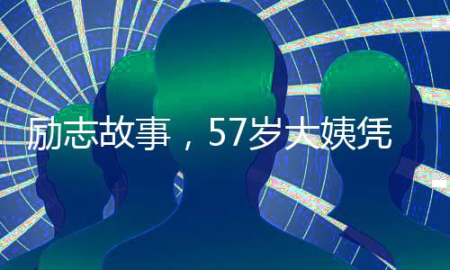 励志故事，57岁大姨凭流利英语涨粉十万