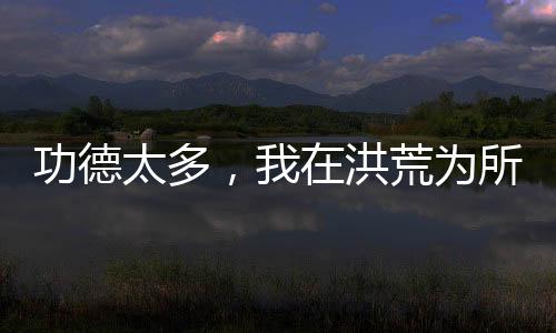 功德太多，我在洪荒为所欲为