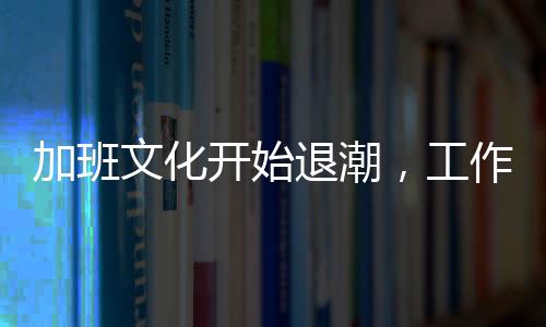 加班文化开始退潮，工作与生活平衡的新时代来临