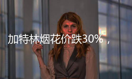 加特林烟花价跌30%，市场新动向显现