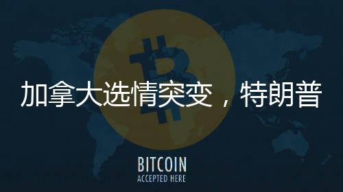 加拿大选情突变，特朗普效应浮出水面？
