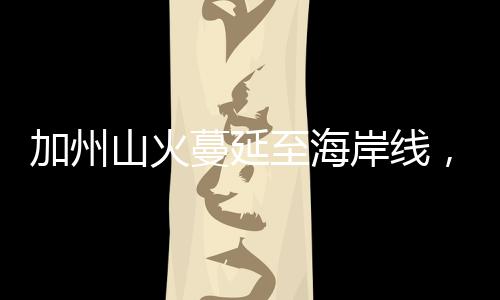 加州山火蔓延至海岸线，近水何以不解近渴？