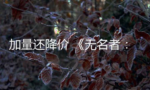 加量还降价 《无名者：屠龙》大规模版本更新开启春节特卖