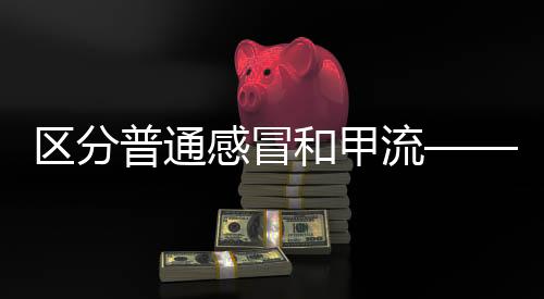 区分普通感冒和甲流——了解流感知识，健康守护你我他
