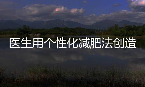 医生用个性化减肥法创造惊人成绩，42天减重48斤