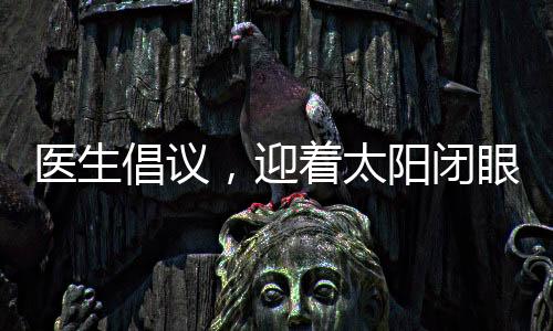 医生倡议，迎着太阳闭眼，有效控制近视新方法